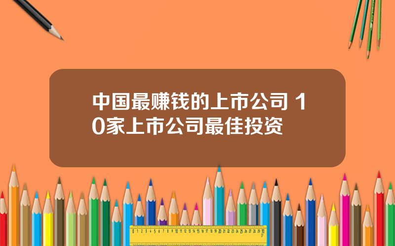 中国最赚钱的上市公司 10家上市公司最佳投资